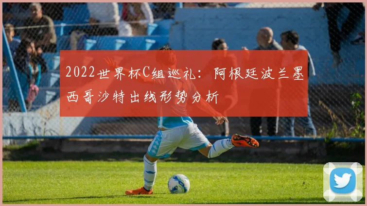 2022世界杯C组巡礼：阿根廷波兰墨西哥沙特出线形势分析