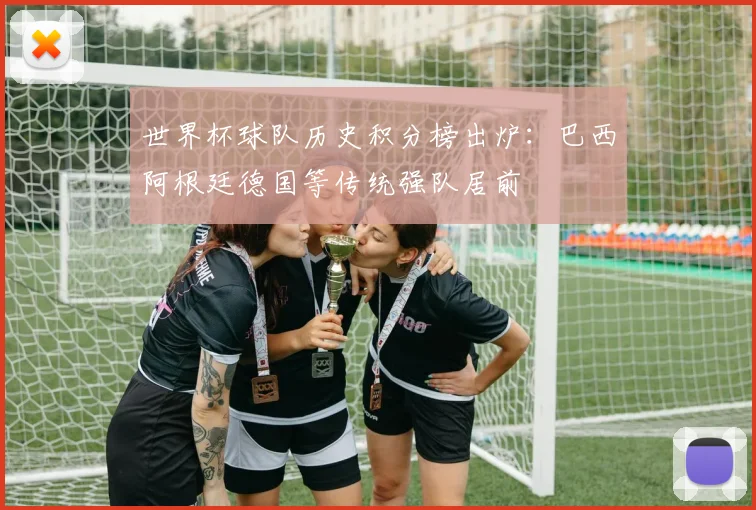 世界杯球队历史积分榜出炉:巴西阿根廷德国等传统强队居前