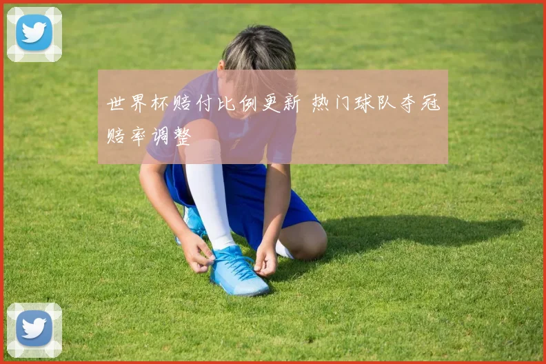 世界杯赔付比例更新 热门球队夺冠赔率调整