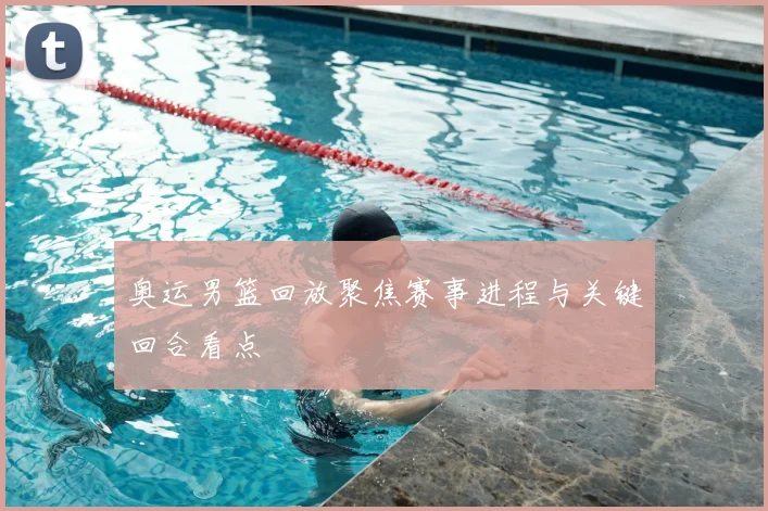 奥运男篮回放聚焦赛事进程与关键回合看点