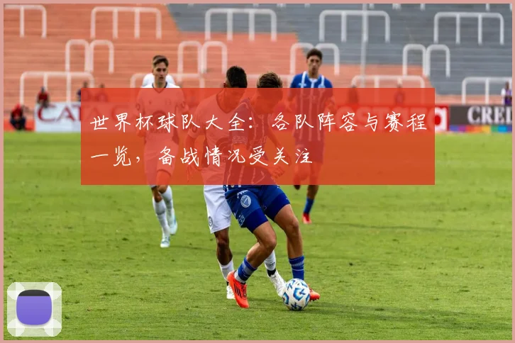 世界杯球队大全:各队阵容与赛程一览,备战情况受关注