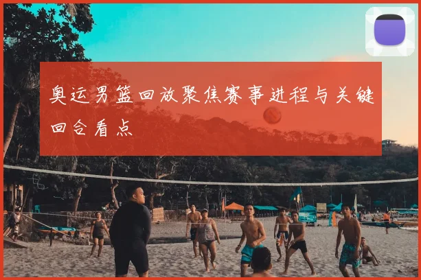 奥运男篮回放聚焦赛事进程与关键回合看点