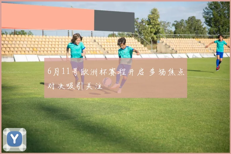 6月11号欧洲杯赛程开启 多场焦点对决吸引关注