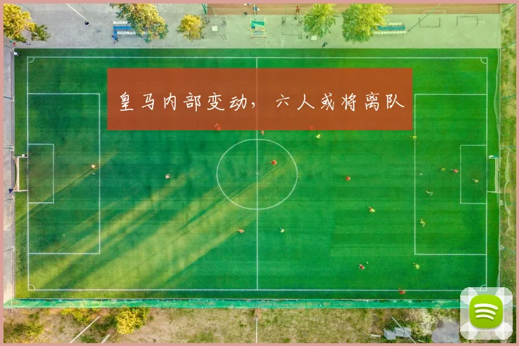 皇马内部变动,六人或将离队