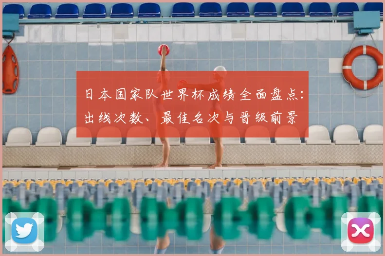 日本国家队世界杯成绩全面盘点：出线次数、最佳名次与晋级前景