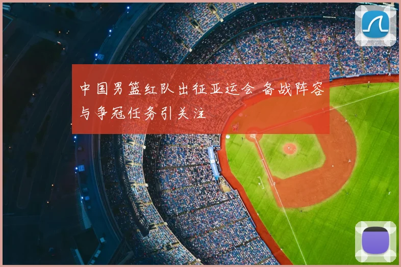 中国男篮红队出征亚运会 备战阵容与争冠任务引关注