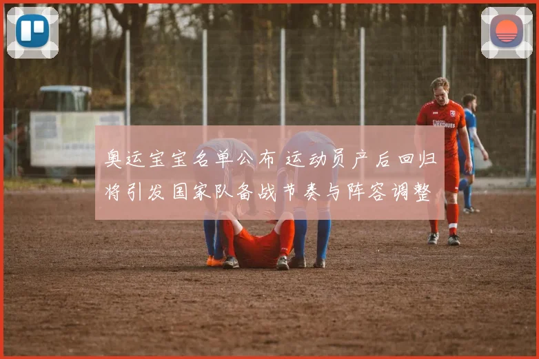 奥运宝宝名单公布 运动员产后回归将引发国家队备战节奏与阵容调整