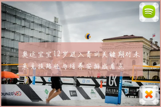 奥运宝宝12岁进入青训关键期对未来竞技路径与培养安排成看点