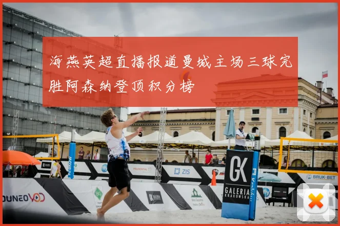 海燕英超直播报道曼城主场三球完胜阿森纳登顶积分榜