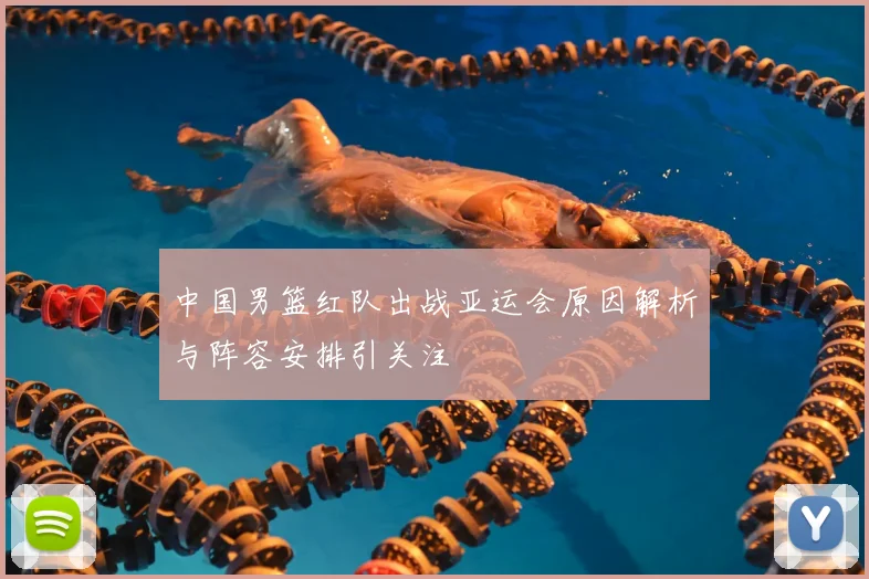 中国男篮红队出战亚运会原因解析与阵容安排引关注