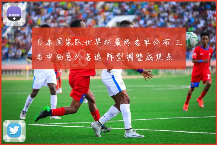 日本国家队世界杯最终名单公布 三名中场意外落选 阵型调整成焦点