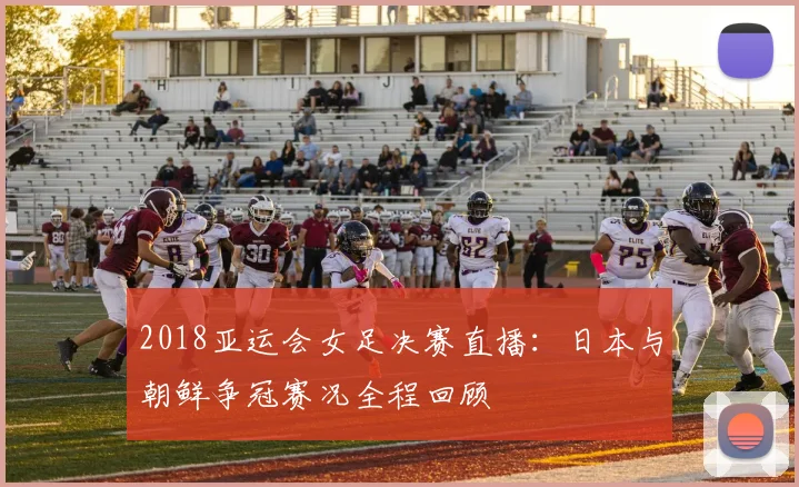 2018亚运会女足决赛直播：日本与朝鲜争冠赛况全程回顾