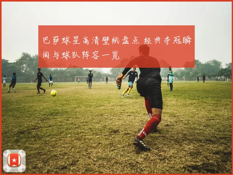 巴萨球星高清壁纸盘点 经典夺冠瞬间与球队阵容一览