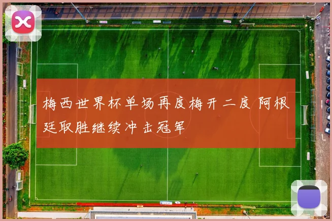 梅西世界杯单场再度梅开二度 阿根廷取胜继续冲击冠军