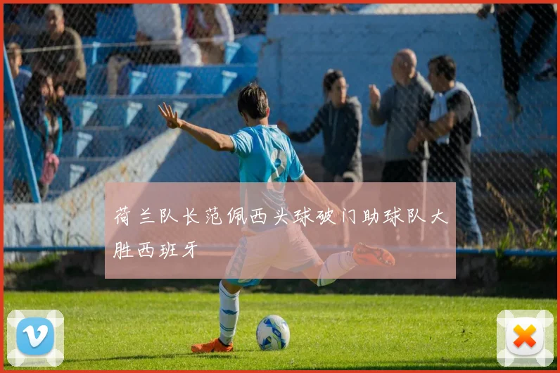 荷兰队长范佩西头球破门助球队大胜西班牙