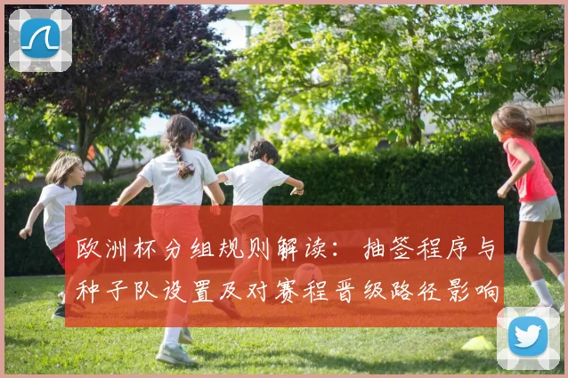 欧洲杯分组规则解读：抽签程序与种子队设置及对赛程晋级路径影响
