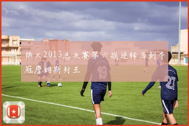 热火2013总决赛第六战逆转马刺夺冠詹姆斯封王