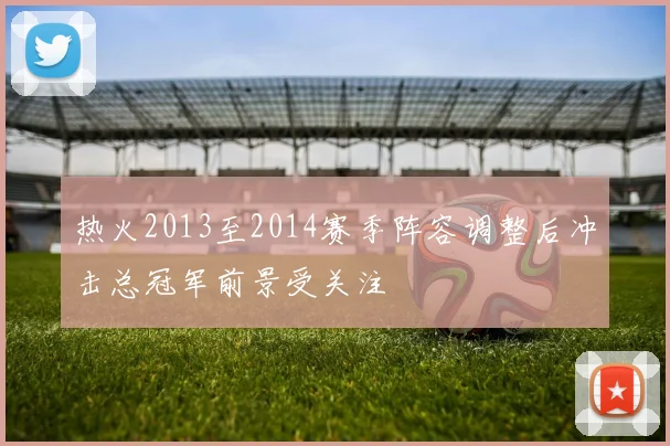 热火2013至2014赛季阵容调整后冲击总冠军前景受关注