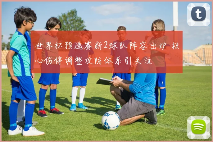 世界杯预选赛新2球队阵容出炉 核心伤停调整攻防体系引关注