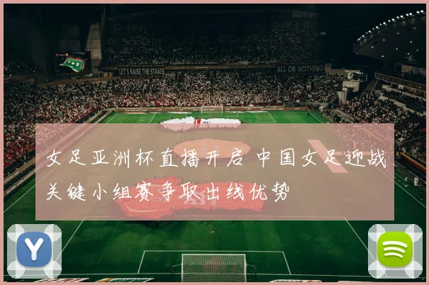 女足亚洲杯直播开启 中国女足迎战关键小组赛争取出线优势