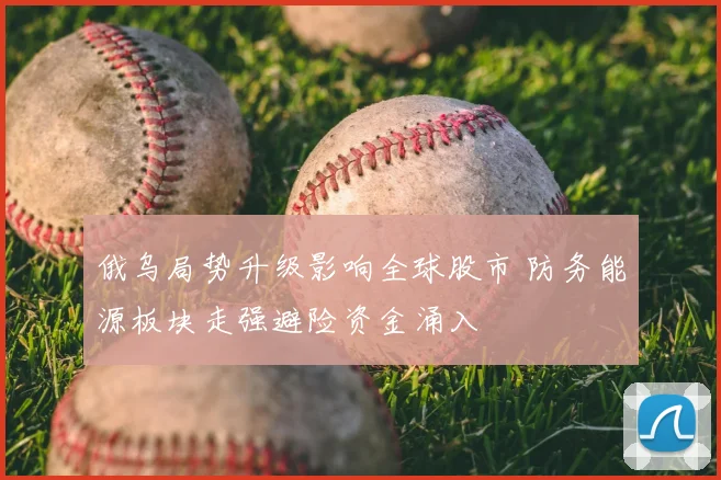 俄乌局势升级影响全球股市 防务能源板块走强避险资金涌入