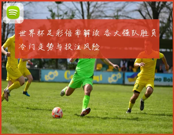 世界杯足彩倍率解读 各大强队胜负冷门走势与投注风险