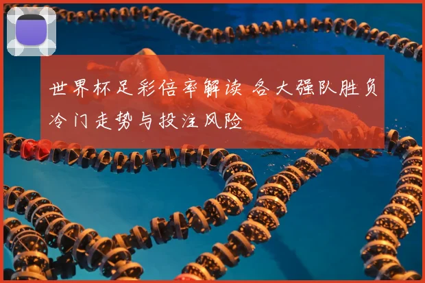 世界杯足彩倍率解读 各大强队胜负冷门走势与投注风险