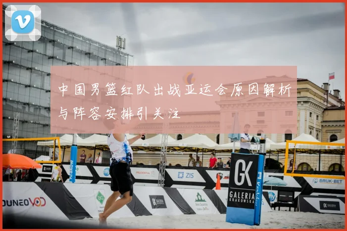 中国男篮红队出战亚运会原因解析与阵容安排引关注