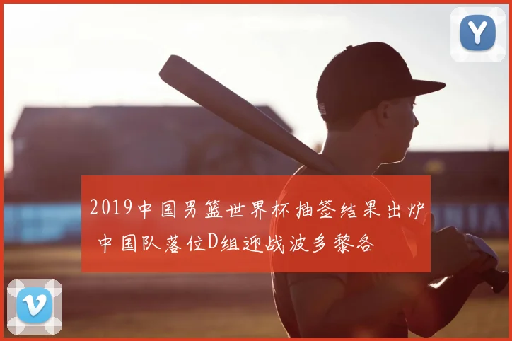 2019中国男篮世界杯抽签结果出炉 中国队落位D组迎战波多黎各
