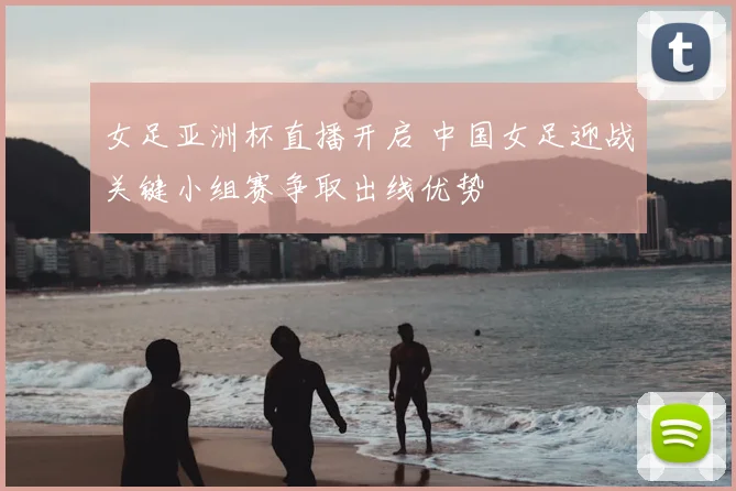 女足亚洲杯直播开启 中国女足迎战关键小组赛争取出线优势