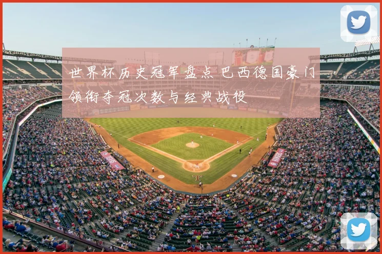 世界杯历史冠军盘点 巴西德国豪门领衔夺冠次数与经典战役