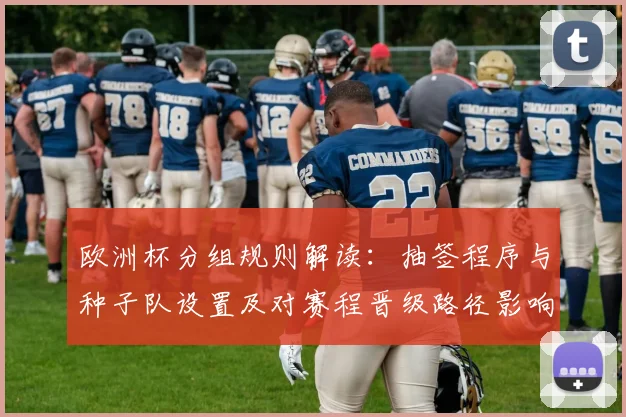 欧洲杯分组规则解读：抽签程序与种子队设置及对赛程晋级路径影响