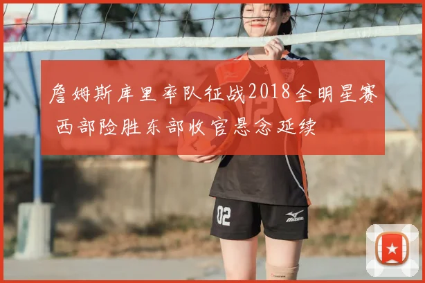 詹姆斯库里率队征战2018全明星赛 西部险胜东部收官悬念延续