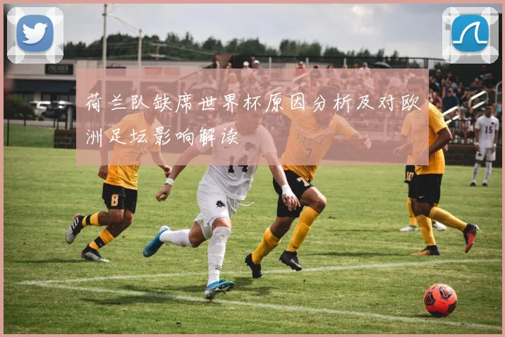 荷兰队缺席世界杯原因分析及对欧洲足坛影响解读