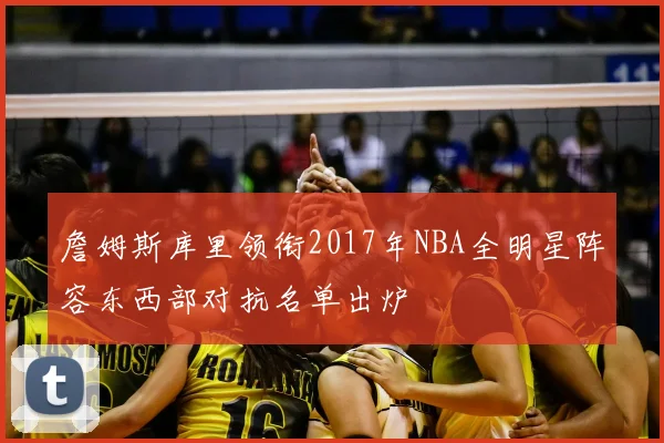 詹姆斯库里领衔2017年NBA全明星阵容东西部对抗名单出炉