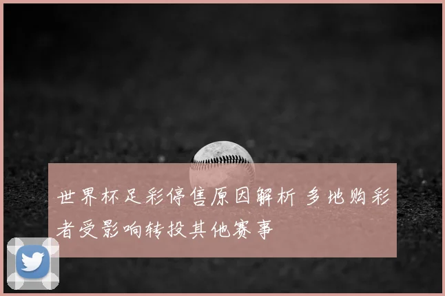 世界杯足彩停售原因解析 多地购彩者受影响转投其他赛事