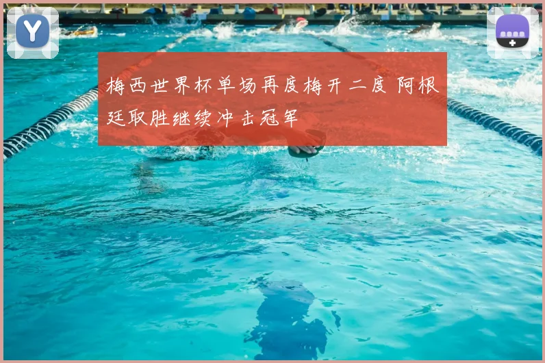 梅西世界杯单场再度梅开二度 阿根廷取胜继续冲击冠军