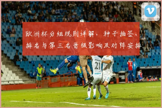欧洲杯分组规则详解，种子抽签、排名与第三名晋级影响及对阵安排