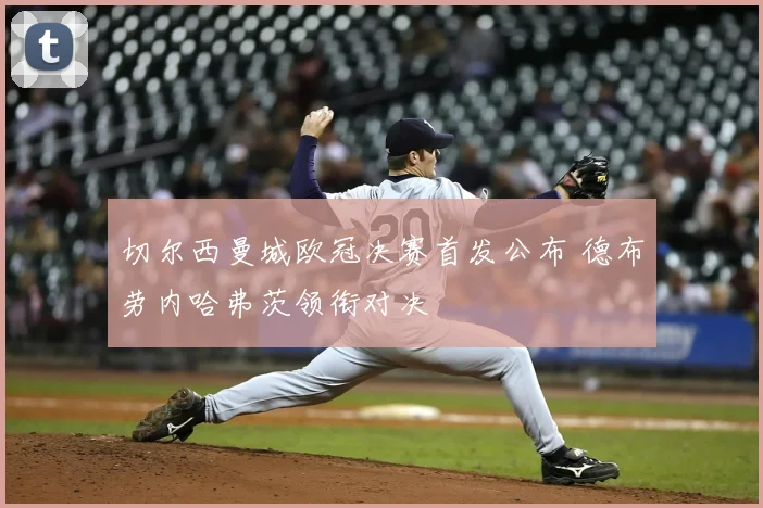 切尔西曼城欧冠决赛首发公布 德布劳内哈弗茨领衔对决