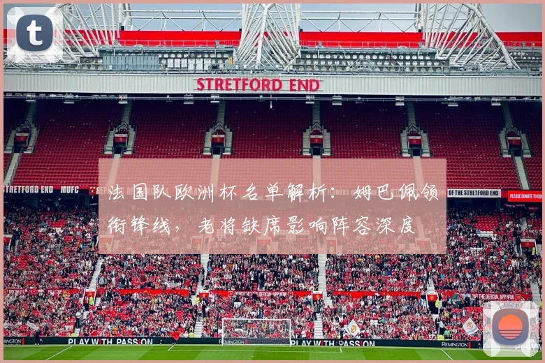 法国队欧洲杯名单解析：姆巴佩领衔锋线，老将缺席影响阵容深度