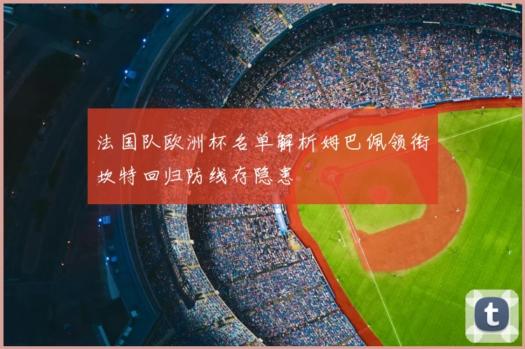 法国队欧洲杯名单解析姆巴佩领衔坎特回归防线存隐患
