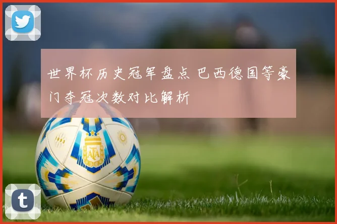 世界杯历史冠军盘点 巴西德国等豪门夺冠次数对比解析