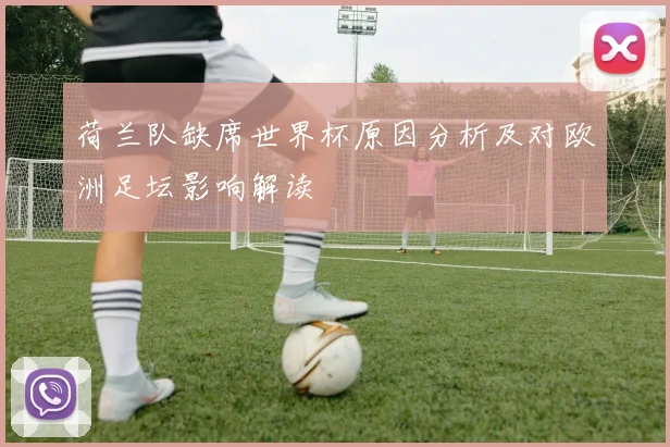 荷兰队缺席世界杯原因分析及对欧洲足坛影响解读