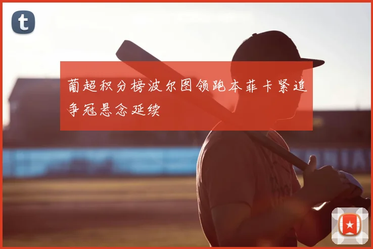 葡超积分榜波尔图领跑本菲卡紧追争冠悬念延续