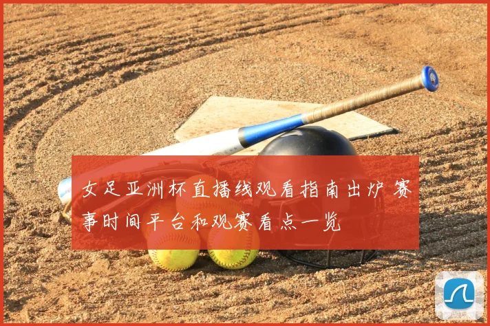 女足亚洲杯直播线观看指南出炉 赛事时间平台和观赛看点一览