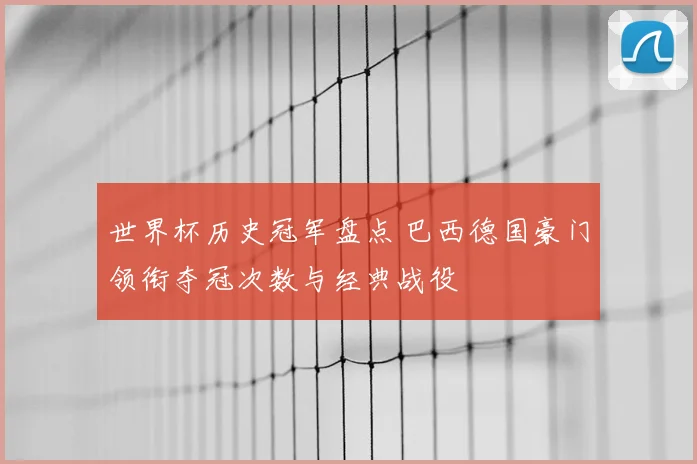 世界杯历史冠军盘点 巴西德国豪门领衔夺冠次数与经典战役